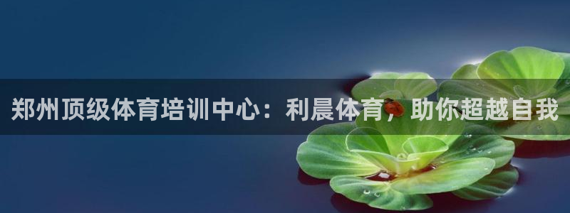 富联平台登录注册账号：郑州顶级体育培训中心：利晨体育