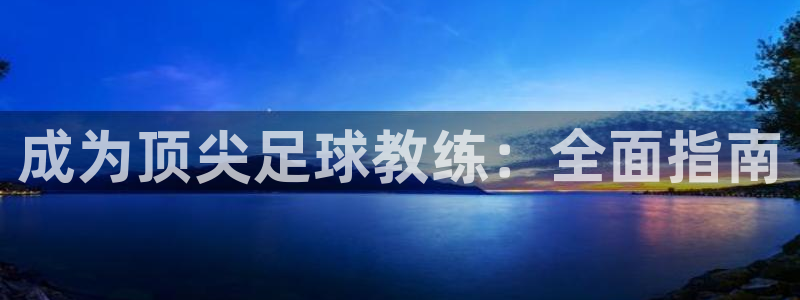 富联丰地产交易平台：成为顶尖足球教练：全面指南