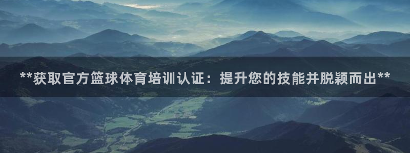 富联娱乐平台开户流程视频：**获取官方篮球体育培训认证：提升
