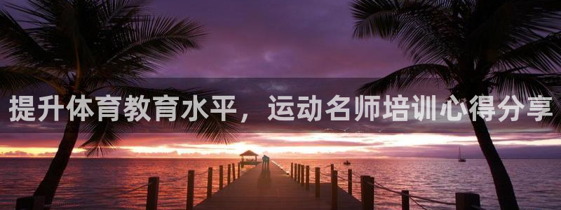 富联平台总代理是谁：提升体育教育水平，运动名师培训心