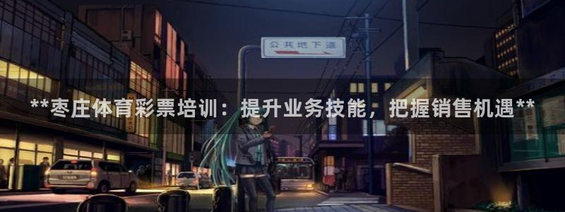 富联娱乐客服微信怎么加：**枣庄体育彩票培训：提升业